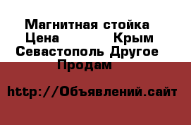 Магнитная стойка › Цена ­ 5 000 - Крым, Севастополь Другое » Продам   